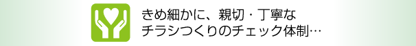 きめ細かに、親切・丁寧なチラシつくりのチェック体制…