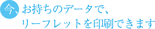 今、お持ちのデータでリーフレットを印刷できます