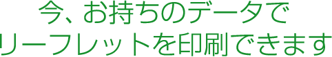 今、お持ちのデータで、リーフレットを印刷できます
