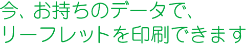 今、お持ちのデータで、リーフレットを印刷できます