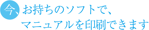 今、お持ちのデータでマニュアルを印刷できます