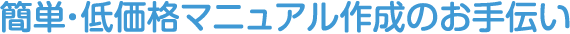 簡単・低価格マニュアル作成のお手伝い