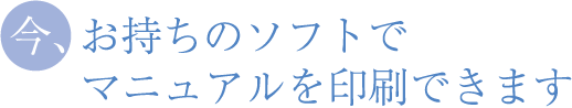 今、お持ちのデータで、マニュアルを印刷できます