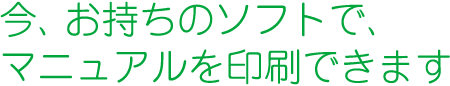 今、お持ちのデータで、マニュアルを印刷できます