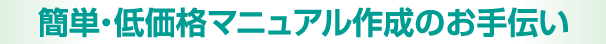 簡単・低価格マニュアル作成のお手伝い
