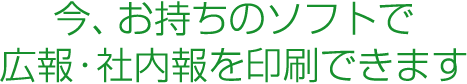 今、お持ちのデータで、広報誌を印刷できます