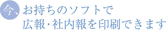 今、お持ちのデータで、広報誌を印刷できます