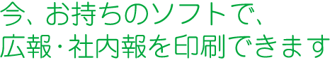 今、お持ちのデータで、広報・社内報を印刷できます