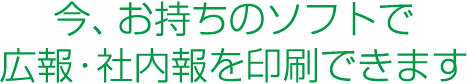 今、お持ちのデータで広報・社内報を印刷できます