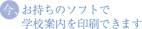 今、お持ちのデータで、学校案内を印刷できます