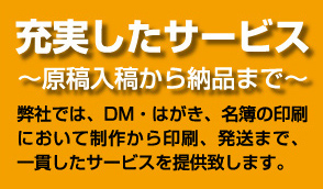 弊社では、DM・はがき、名簿の印刷において制作から印刷、発送まで、一貫したサービスを提供致します