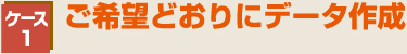 ご希望どおりにデータ作成