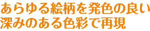 あらゆる絵柄を発色の良い深みのある色彩で再現