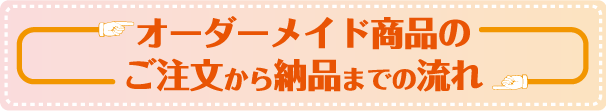 オーダーメイド商品のご注文から納品までの流れ