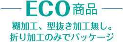 ECO製品-糊加工、型抜き加工なし。折り加工のみでパッケージ