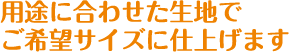 用途に合わせた生地でご希望サイズに仕上げます