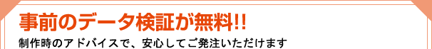 事前のデータ検証が無料!!制作時のアドバイスで、安心してご発注いただけます
