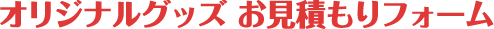 オリジナルグッズお見積もりフォーム